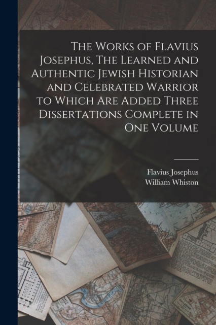 The Works of Flavius Josephus, The Learned and Authentic Jewish Historian and Celebrated Warrior to Which are Added Three Dissertations Complete in One Volume, Paperback / softback Book