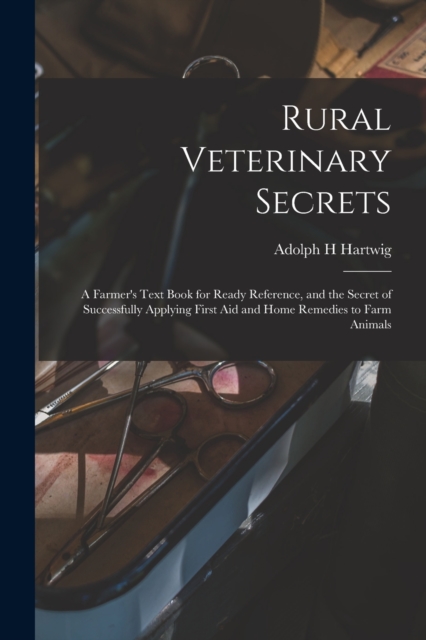 Rural Veterinary Secrets : A Farmer's Text Book for Ready Reference, and the Secret of Successfully Applying First aid and Home Remedies to Farm Animals, Paperback / softback Book