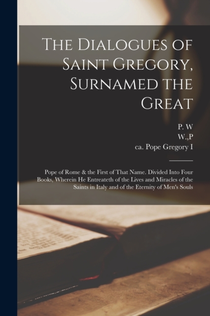 The Dialogues of Saint Gregory, Surnamed the Great; Pope of Rome & the First of That Name. Divided Into Four Books, Wherein he Entreateth of the Lives and Miracles of the Saints in Italy and of the Et, Paperback / softback Book