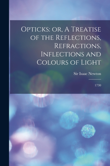 Opticks : or, A Treatise of the Reflections, Refractions, Inflections and Colours of Light: 1730, Paperback / softback Book