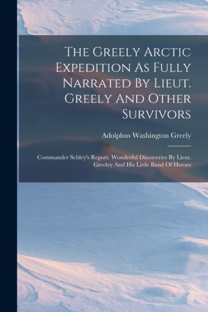 The Greely Arctic Expedition As Fully Narrated By Lieut. Greely And Other Survivors : Commander Schley's Report. Wonderful Discoveries By Lieut. Greeley And His Little Band Of Heroes, Paperback / softback Book