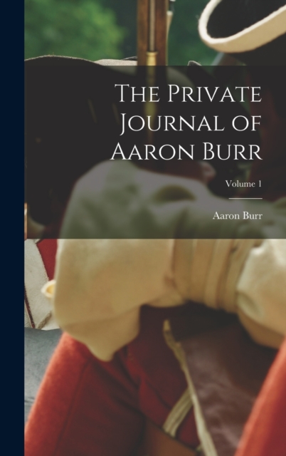 The Private Journal of Aaron Burr; Volume 1, Hardback Book