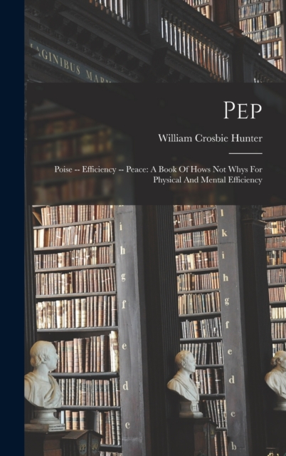Pep : Poise -- Efficiency -- Peace: A Book Of Hows Not Whys For Physical And Mental Efficiency, Hardback Book