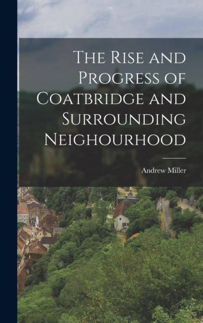 The Rise and Progress of Coatbridge and Surrounding Neighourhood, Hardback Book