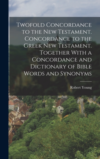 Twofold Concordance to the New Testament. Concordance to the Greek New Testament. Together With a Concordance and Dictionary of Bible Words and Synonyms, Hardback Book