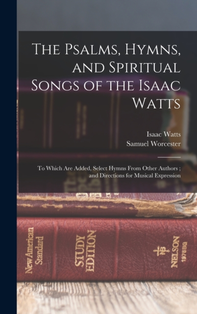 The Psalms, Hymns, and Spiritual Songs of the Isaac Watts : To Which Are Added, Select Hymns From Other Authors; and Directions for Musical Expression, Hardback Book