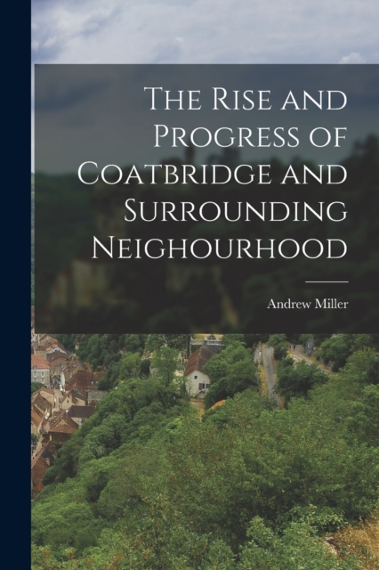 The Rise and Progress of Coatbridge and Surrounding Neighourhood, Paperback / softback Book