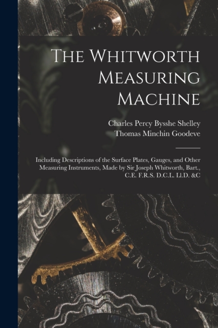 The Whitworth Measuring Machine : Including Descriptions of the Surface Plates, Gauges, and Other Measuring Instruments, Made by Sir Joseph Whitworth, Bart., C.E. F.R.S. D.C.L. Ll.D. &c, Paperback / softback Book