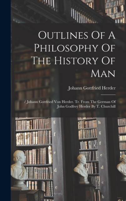 Outlines Of A Philosophy Of The History Of Man : / Johann Gottfried Von Herder. Tr. From The German Of John Godfrey Herder By T. Churchill, Hardback Book