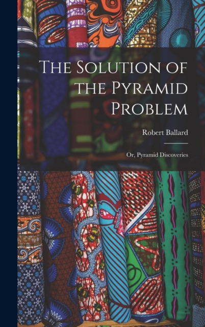 The Solution of the Pyramid Problem : Or, Pyramid Discoveries, Hardback Book