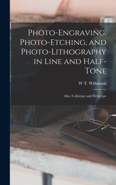 Photo-Engraving, Photo-Etching, and Photo-Lithography in Line and Half-Tone : Also, Collotype and Heliotype, Hardback Book