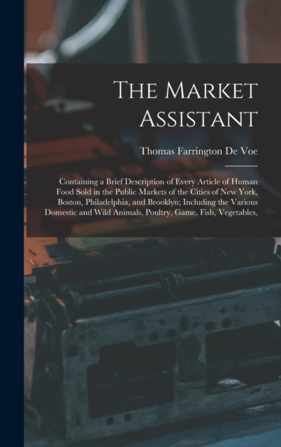 The Market Assistant : Containing a Brief Description of Every Article of Human Food Sold in the Public Markets of the Cities of New York, Boston, Philadelphia, and Brooklyn; Including the Various Dom, Hardback Book