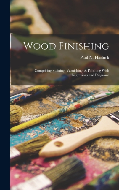Wood Finishing : Comprising Staining, Varnishing, & Polishing With Engravings and Diagrams, Hardback Book