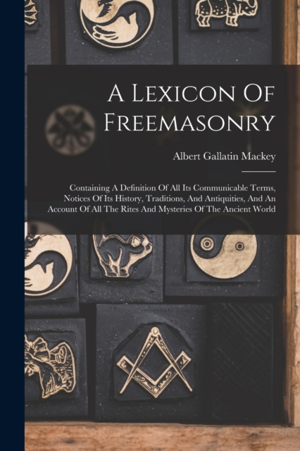 A Lexicon Of Freemasonry : Containing A Definition Of All Its Communicable Terms, Notices Of Its History, Traditions, And Antiquities, And An Account Of All The Rites And Mysteries Of The Ancient Worl, Paperback / softback Book