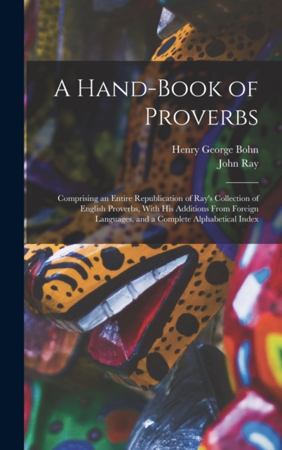 A Hand-Book of Proverbs : Comprising an Entire Republication of Ray's Collection of English Proverbs, With His Additions From Foreign Languages, and a Complete Alphabetical Index, Hardback Book
