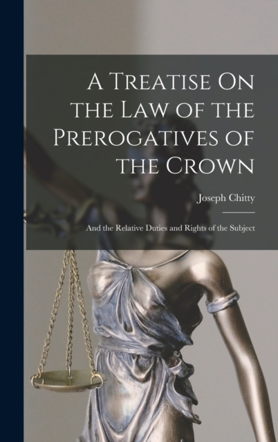 A Treatise On the Law of the Prerogatives of the Crown : And the Relative Duties and Rights of the Subject, Hardback Book