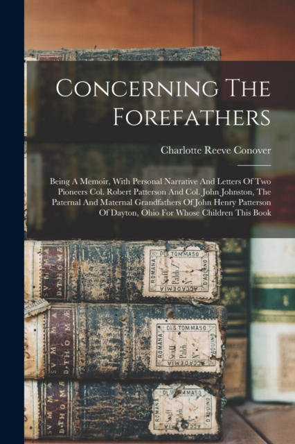 Concerning The Forefathers : Being A Memoir, With Personal Narrative And Letters Of Two Pioneers Col. Robert Patterson And Col. John Johnston, The Paternal And Maternal Grandfathers Of John Henry Patt, Paperback / softback Book