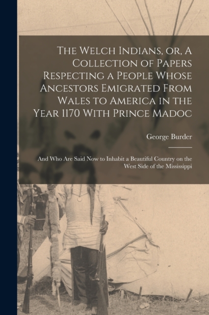 The Welch Indians, or, A Collection of Papers Respecting a People Whose Ancestors Emigrated From Wales to America in the Year 1170 With Prince Madoc : And who are Said now to Inhabit a Beautiful Count, Paperback / softback Book