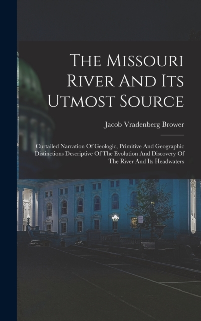 The Missouri River And Its Utmost Source : Curtailed Narration Of Geologic, Primitive And Geographic Distinctions Descriptive Of The Evolution And Discovery Of The River And Its Headwaters, Hardback Book