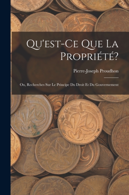 Qu'est-Ce Que La Propriete? : Ou, Recherches Sur Le Principe Du Droit Et Du Gouvernement, Paperback / softback Book