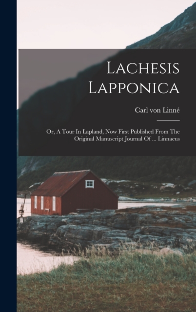 Lachesis Lapponica : Or, A Tour In Lapland, Now First Published From The Original Manuscript Journal Of ... Linnaeus, Hardback Book