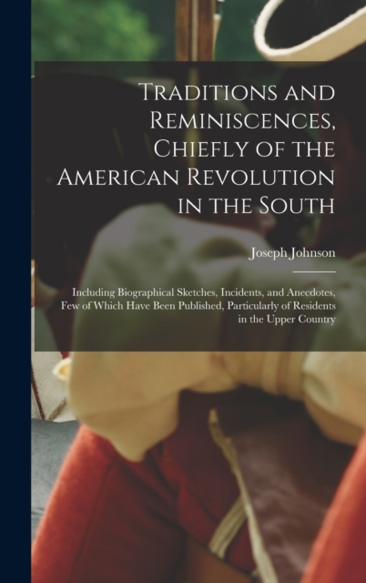 Traditions and Reminiscences, Chiefly of the American Revolution in the South : Including Biographical Sketches, Incidents, and Anecdotes, Few of Which Have Been Published, Particularly of Residents i, Hardback Book