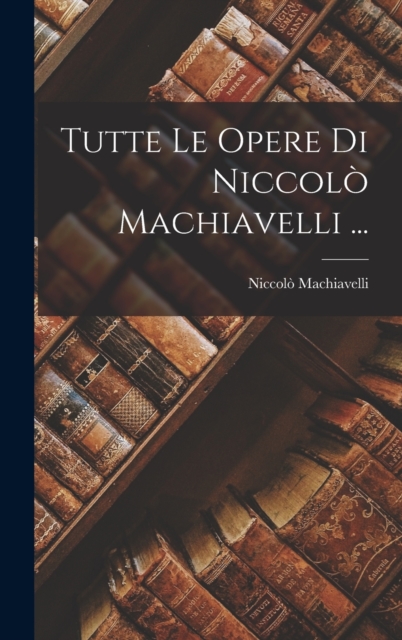 Tutte Le Opere Di Niccolo Machiavelli ..., Hardback Book