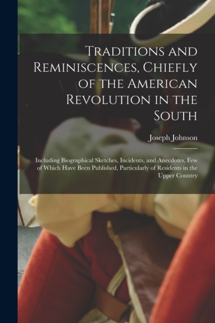 Traditions and Reminiscences, Chiefly of the American Revolution in the South : Including Biographical Sketches, Incidents, and Anecdotes, Few of Which Have Been Published, Particularly of Residents i, Paperback / softback Book