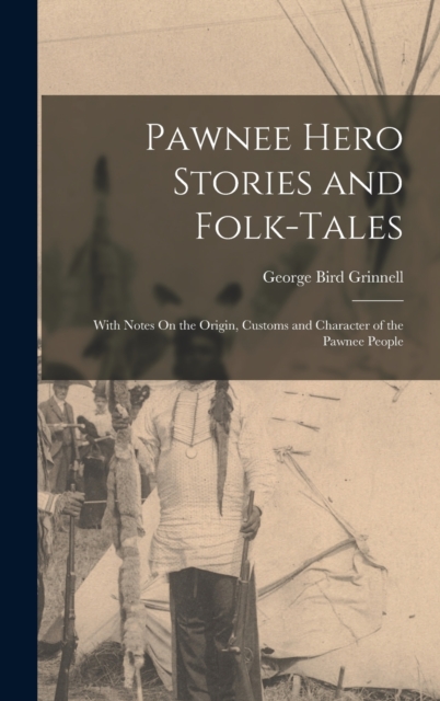 Pawnee Hero Stories and Folk-Tales : With Notes On the Origin, Customs and Character of the Pawnee People, Hardback Book