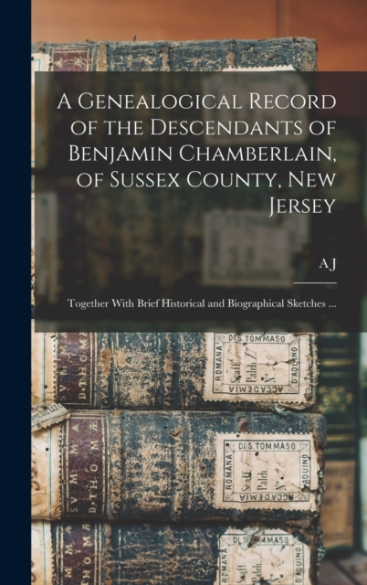 A Genealogical Record of the Descendants of Benjamin Chamberlain, of Sussex County, New Jersey : Together With Brief Historical and Biographical Sketches ..., Hardback Book