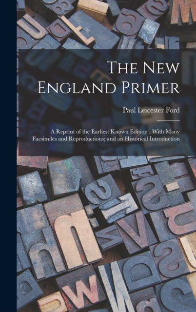 The New England Primer : A Reprint of the Earliest Known Edition; With Many Facsimiles and Reproductions; and an Historical Introduction, Hardback Book
