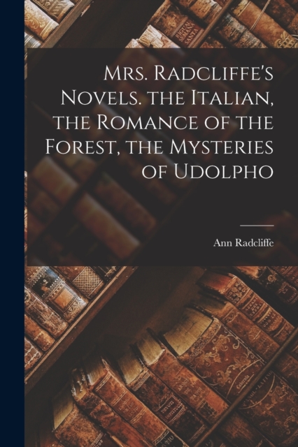 Mrs. Radcliffe's Novels. the Italian, the Romance of the Forest, the Mysteries of Udolpho, Paperback / softback Book
