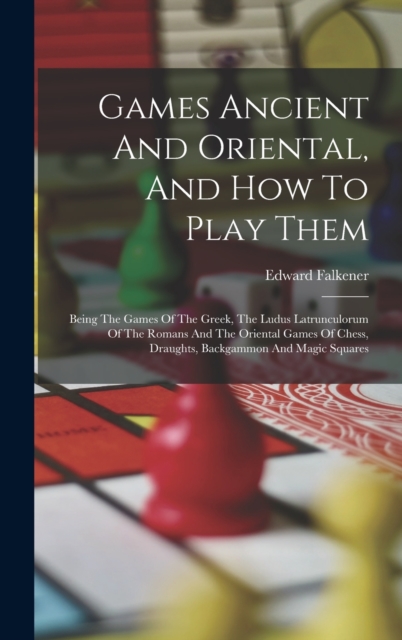 Games Ancient And Oriental, And How To Play Them : Being The Games Of The Greek, The Ludus Latrunculorum Of The Romans And The Oriental Games Of Chess, Draughts, Backgammon And Magic Squares, Hardback Book