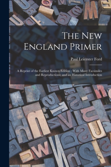 The New England Primer : A Reprint of the Earliest Known Edition; With Many Facsimiles and Reproductions; and an Historical Introduction, Paperback / softback Book