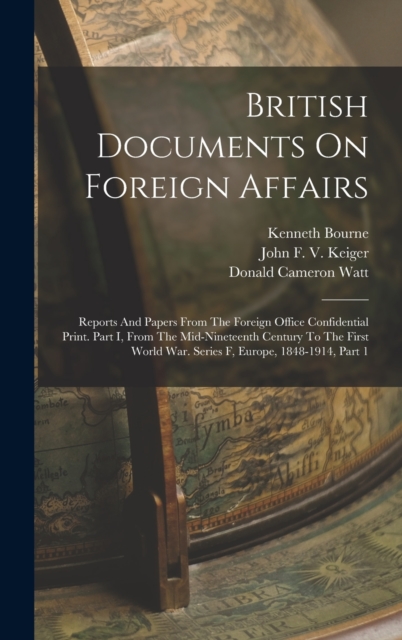 British Documents On Foreign Affairs : Reports And Papers From The Foreign Office Confidential Print. Part I, From The Mid-nineteenth Century To The First World War. Series F, Europe, 1848-1914, Part, Hardback Book