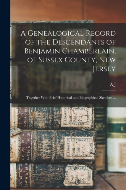 A Genealogical Record of the Descendants of Benjamin Chamberlain, of Sussex County, New Jersey : Together With Brief Historical and Biographical Sketches ..., Paperback / softback Book