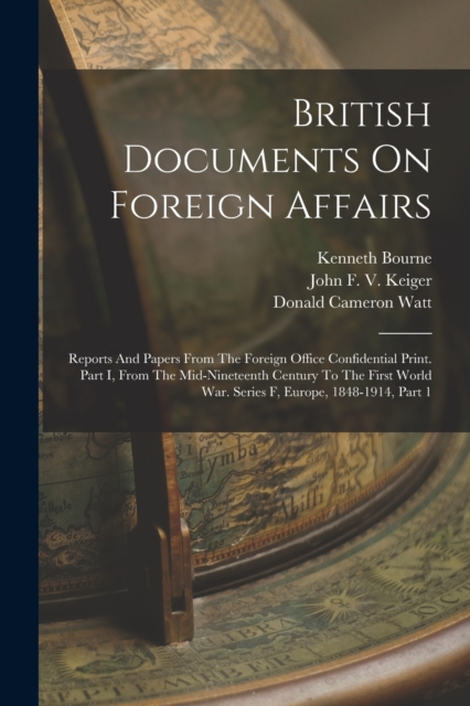 British Documents On Foreign Affairs : Reports And Papers From The Foreign Office Confidential Print. Part I, From The Mid-nineteenth Century To The First World War. Series F, Europe, 1848-1914, Part, Paperback / softback Book