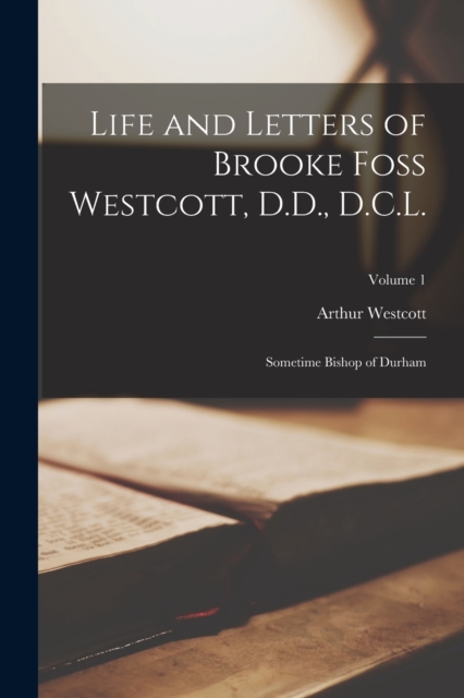 Life and Letters of Brooke Foss Westcott, D.D., D.C.L. : Sometime Bishop of Durham; Volume 1, Paperback / softback Book