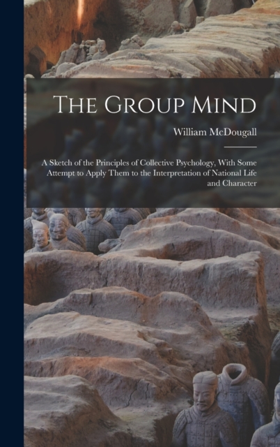 The Group Mind : A Sketch of the Principles of Collective Psychology, With Some Attempt to Apply Them to the Interpretation of National Life and Character, Hardback Book