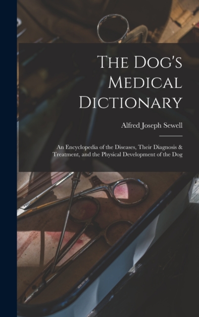 The Dog's Medical Dictionary : An Encyclopedia of the Diseases, Their Diagnosis & Treatment, and the Physical Development of the Dog, Hardback Book