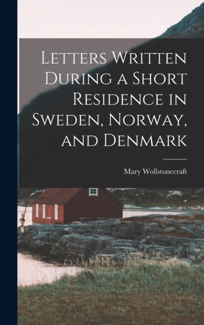 Letters Written During a Short Residence in Sweden, Norway, and Denmark, Hardback Book