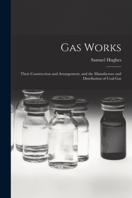 Gas Works : Their Construction and Arrangement, and the Manufacture and Distribution of Coal Gas, Paperback / softback Book