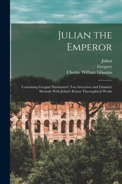 Julian the Emperor : Containing Gregory Nazianzen's Two Invectives and Libanius' Monody With Julian's Extant Theosophical Works, Paperback / softback Book