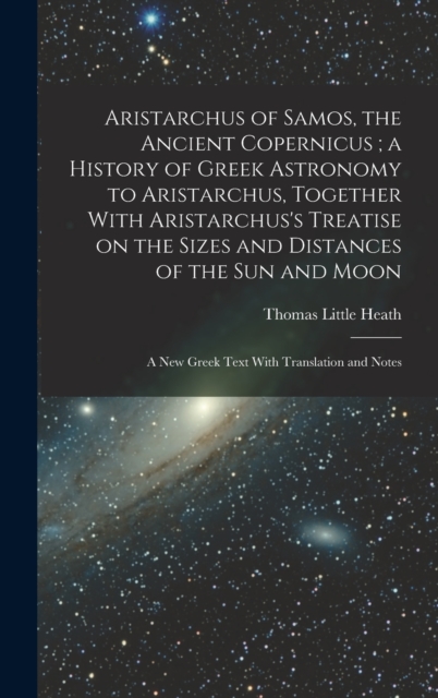 Aristarchus of Samos, the Ancient Copernicus; a History of Greek Astronomy to Aristarchus, Together With Aristarchus's Treatise on the Sizes and Distances of the sun and Moon : A new Greek Text With T, Hardback Book