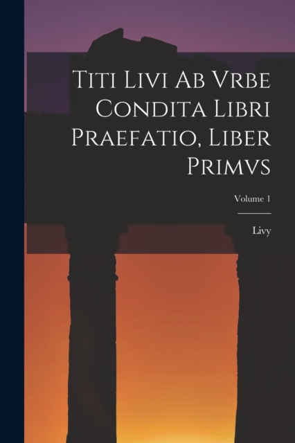 Titi Livi Ab Vrbe Condita Libri Praefatio, Liber Primvs; Volume 1, Paperback / softback Book