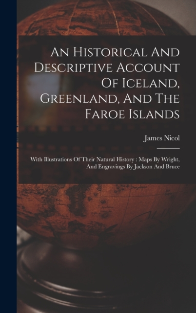 An Historical And Descriptive Account Of Iceland, Greenland, And The Faroe Islands : With Illustrations Of Their Natural History: Maps By Wright, And Engravings By Jackson And Bruce, Hardback Book