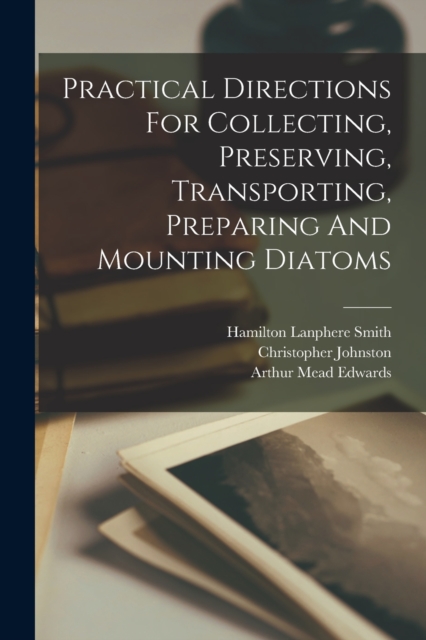 Practical Directions For Collecting, Preserving, Transporting, Preparing And Mounting Diatoms, Paperback / softback Book