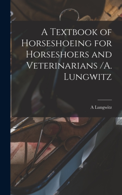 A Textbook of Horseshoeing for Horseshoers and Veterinarians /A. Lungwitz, Hardback Book