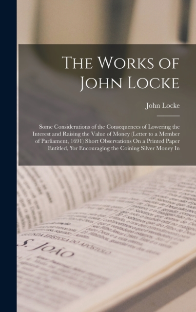The Works of John Locke : Some Considerations of the Consequences of Lowering the Interest and Raising the Value of Money (Letter to a Member of Parliament, 1691) Short Observations On a Printed Paper, Hardback Book
