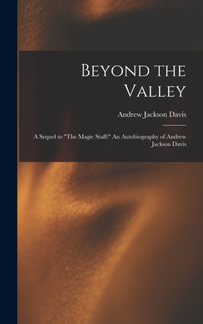 Beyond the Valley : A Sequel to "The Magic Staff: " An Autobiography of Andrew Jackson Davis, Hardback Book